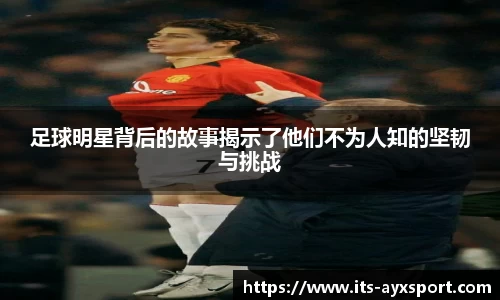 足球明星背后的故事揭示了他们不为人知的坚韧与挑战