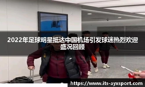 2022年足球明星抵达中国机场引发球迷热烈欢迎盛况回顾